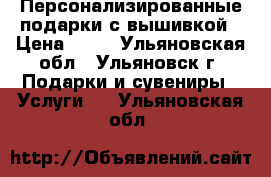 Персонализированные подарки с вышивкой › Цена ­ 10 - Ульяновская обл., Ульяновск г. Подарки и сувениры » Услуги   . Ульяновская обл.